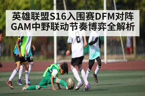 英雄联盟S16入围赛DFM对阵GAM中野联动节奏博弈全解析